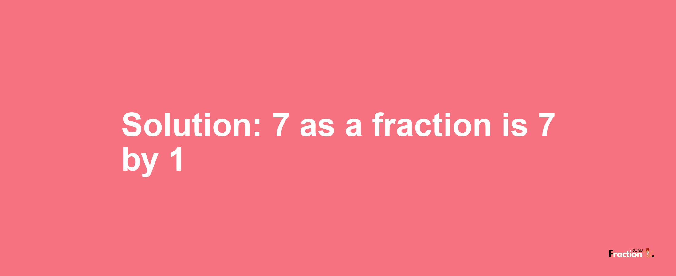 Solution:7 as a fraction is 7/1
